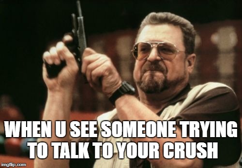 Am I The Only One Around Here Meme | WHEN U SEE SOMEONE TRYING TO TALK TO YOUR CRUSH | image tagged in memes,am i the only one around here | made w/ Imgflip meme maker