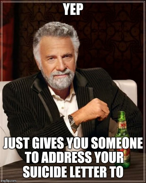 The Most Interesting Man In The World Meme | YEP JUST GIVES YOU SOMEONE TO ADDRESS YOUR SUICIDE LETTER TO | image tagged in memes,the most interesting man in the world | made w/ Imgflip meme maker