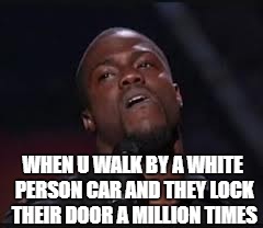 Kevin Hart | WHEN U WALK BY A WHITE PERSON CAR AND THEY LOCK THEIR DOOR A MILLION TIMES | image tagged in kevin hart | made w/ Imgflip meme maker