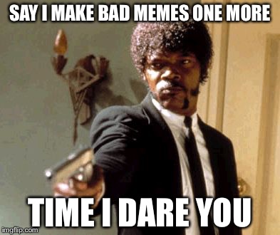 Say That Again I Dare You Meme | SAY I MAKE BAD MEMES ONE MORE; TIME I DARE YOU | image tagged in memes,say that again i dare you | made w/ Imgflip meme maker