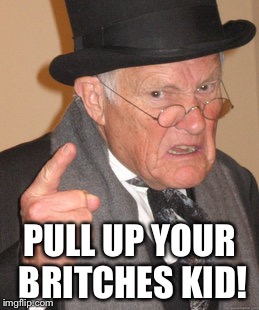 PULL UP YOUR BRITCHES KID! | made w/ Imgflip meme maker