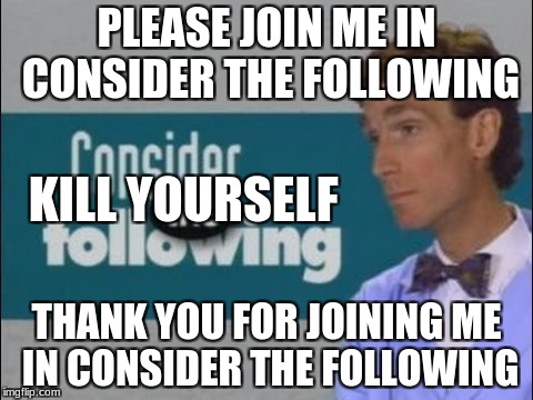 Kill yourself | PLEASE JOIN ME IN CONSIDER THE FOLLOWING; KILL YOURSELF; THANK YOU FOR JOINING ME IN CONSIDER THE FOLLOWING | image tagged in kill yourself,bill nye,bill nye your moms a guy,consider | made w/ Imgflip meme maker