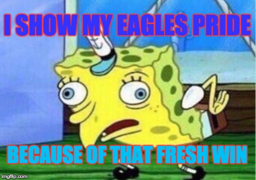 Mocking Spongebob | I SHOW MY EAGLES PRIDE; BECAUSE OF THAT FRESH WIN | image tagged in memes,mocking spongebob | made w/ Imgflip meme maker