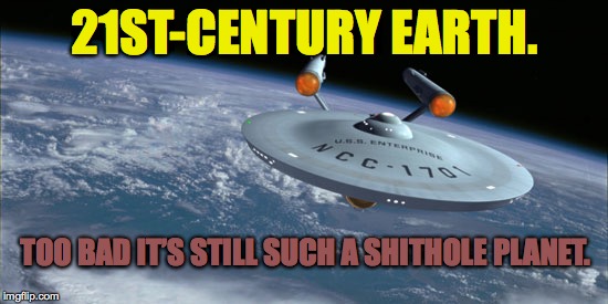 USS Enterprise NCC 1701 | 21ST-CENTURY EARTH. TOO BAD IT’S STILL SUCH A SHITHOLE PLANET. | image tagged in uss enterprise ncc 1701 | made w/ Imgflip meme maker