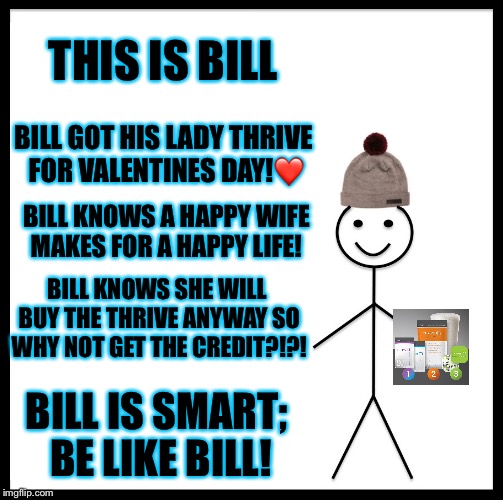 Be Like Bill Meme | THIS IS BILL; BILL GOT HIS LADY THRIVE FOR VALENTINES DAY!❤️; BILL KNOWS A HAPPY WIFE MAKES FOR A HAPPY LIFE! BILL KNOWS SHE WILL BUY THE THRIVE ANYWAY SO WHY NOT GET THE CREDIT?!?! BILL IS SMART;
 BE LIKE BILL! | image tagged in memes,be like bill | made w/ Imgflip meme maker