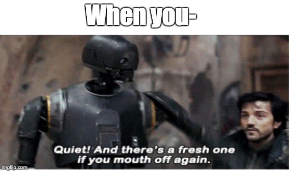 QUIET! | When you- | image tagged in star wars,when you,robot,rouge one,quiet,memes | made w/ Imgflip meme maker