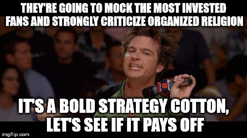 Bold Move Cotton | THEY'RE GOING TO MOCK THE MOST INVESTED FANS AND STRONGLY CRITICIZE ORGANIZED RELIGION; IT'S A BOLD STRATEGY COTTON, LET'S SEE IF IT PAYS OFF | image tagged in bold move cotton | made w/ Imgflip meme maker