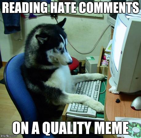 I Have No Idea What I Am Doing Meme | READING HATE COMMENTS; ON A QUALITY MEME | image tagged in memes,i have no idea what i am doing | made w/ Imgflip meme maker