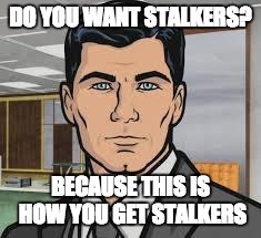 Do you want ants archer | DO YOU WANT STALKERS? BECAUSE THIS IS HOW YOU GET STALKERS | image tagged in do you want ants archer | made w/ Imgflip meme maker