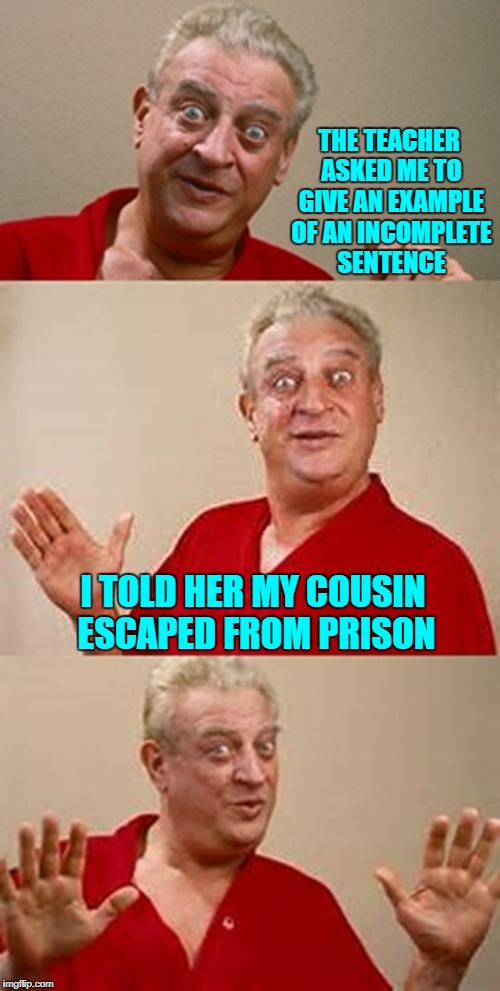 My cousin is actually still in prison! |  THE TEACHER ASKED ME TO GIVE AN EXAMPLE OF AN INCOMPLETE SENTENCE; I TOLD HER MY COUSIN ESCAPED FROM PRISON | image tagged in bad pun dangerfield,memes,bad puns,funny,rodney dangerfield | made w/ Imgflip meme maker