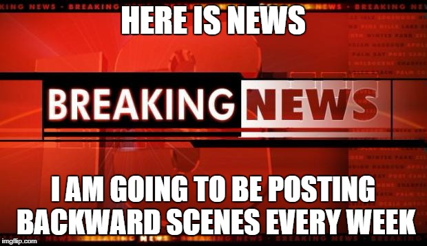 breaking news | HERE IS NEWS; I AM GOING TO BE POSTING BACKWARD SCENES EVERY WEEK | image tagged in breaking news | made w/ Imgflip meme maker