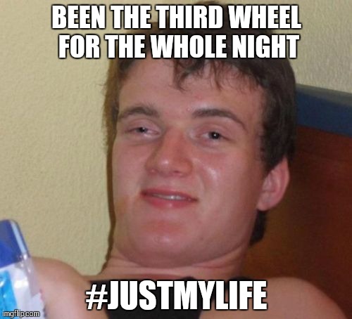 U gotta  do whach  u gotta  do   | BEEN THE THIRD WHEEL FOR THE WHOLE NIGHT; #JUSTMYLIFE | image tagged in memes,10 guy | made w/ Imgflip meme maker