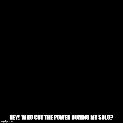 HEY!  WHO CUT THE POWER DURING MY SOLO? | made w/ Imgflip meme maker