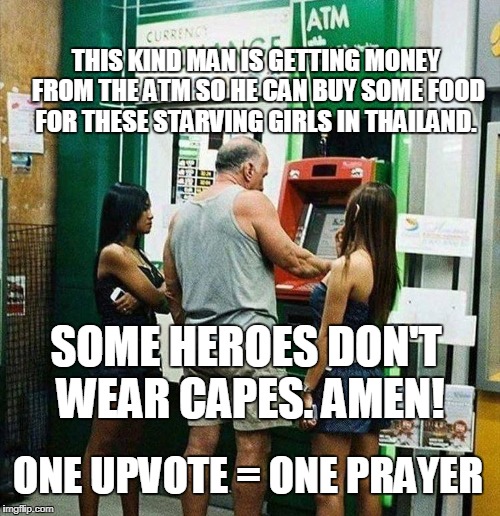 Worse case they aren't hungry because they're high and they aren't even girls. | THIS KIND MAN IS GETTING MONEY FROM THE ATM SO HE CAN BUY SOME FOOD FOR THESE STARVING GIRLS IN THAILAND. SOME HEROES DON'T WEAR CAPES. AMEN! ONE UPVOTE = ONE PRAYER | image tagged in charity,hero,heroes,atm,thailand,memes | made w/ Imgflip meme maker