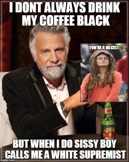 The Most Interesting Man In The World Meme | I DONT ALWAYS DRINK MY COFFEE BLACK; YOU'RE A RACIST; BUT WHEN I DO SISSY BOY CALLS ME A WHITE SUPREMIST | image tagged in memes,the most interesting man in the world,college liberal | made w/ Imgflip meme maker