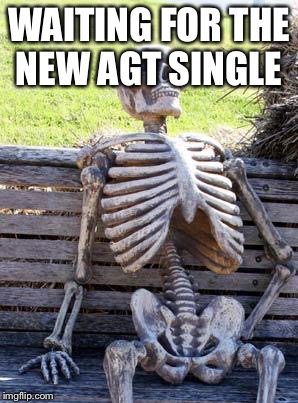 Waiting Skeleton Meme | WAITING FOR THE NEW AGT SINGLE | image tagged in memes,waiting skeleton | made w/ Imgflip meme maker