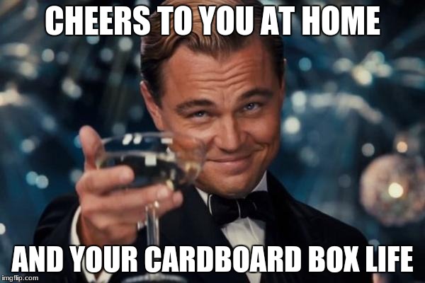 Leonardo Dicaprio Cheers Meme | CHEERS TO YOU AT HOME; AND YOUR CARDBOARD BOX LIFE | image tagged in memes,leonardo dicaprio cheers | made w/ Imgflip meme maker