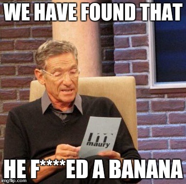 Maury Lie Detector Meme | WE HAVE FOUND THAT; HE F****ED A BANANA | image tagged in memes,maury lie detector | made w/ Imgflip meme maker