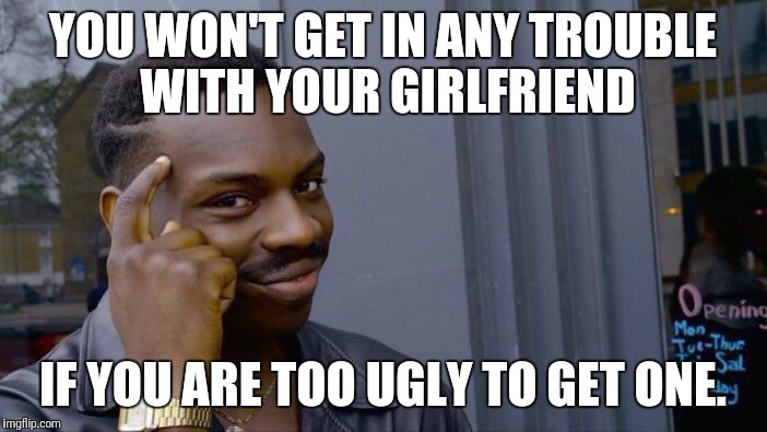 Roll Safe Think About It Meme | YOU WON'T GET IN ANY TROUBLE WITH YOUR GIRLFRIEND IF YOU ARE TOO UGLY TO GET ONE. | image tagged in memes,roll safe think about it | made w/ Imgflip meme maker