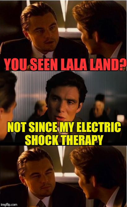 Inception Meme | YOU SEEN LALA LAND? NOT SINCE MY ELECTRIC SHOCK THERAPY | image tagged in memes,inception | made w/ Imgflip meme maker