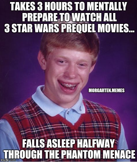 Bad Luck Brian | TAKES 3 HOURS TO MENTALLY PREPARE TO WATCH ALL 3 STAR WARS PREQUEL MOVIES... MORGARTEN.MEMES; FALLS ASLEEP HALFWAY THROUGH THE PHANTOM MENACE | image tagged in memes,bad luck brian | made w/ Imgflip meme maker