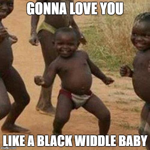 Third World Success Kid Meme | GONNA LOVE YOU; LIKE A BLACK WIDDLE BABY | image tagged in memes,third world success kid | made w/ Imgflip meme maker