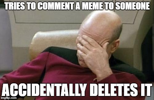 This meme proves how "smart" I am XD | TRIES TO COMMENT A MEME TO SOMEONE; ACCIDENTALLY DELETES IT | image tagged in memes,captain picard facepalm,dumbass,seriously | made w/ Imgflip meme maker