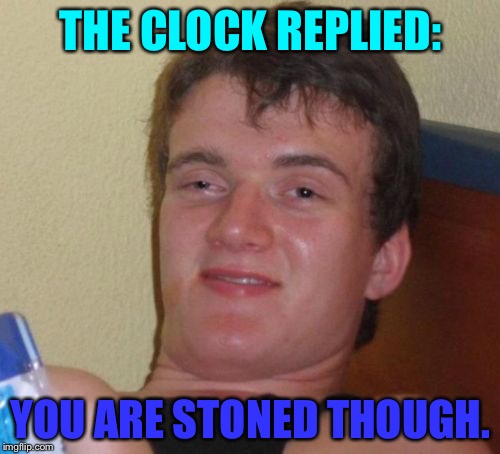 10 Guy Meme | THE CLOCK REPLIED: YOU ARE STONED THOUGH. | image tagged in memes,10 guy | made w/ Imgflip meme maker