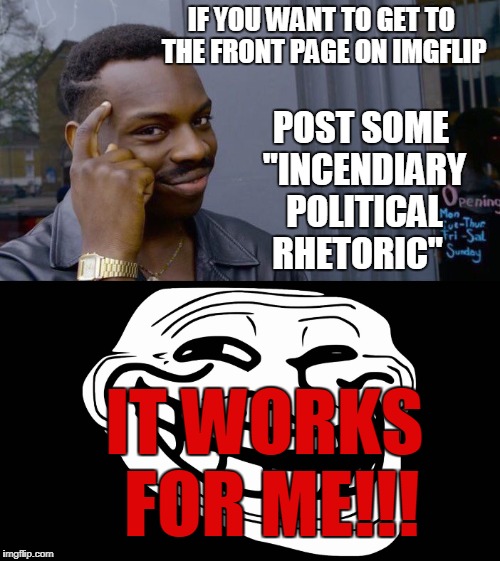 IF YOU WANT TO GET TO THE FRONT PAGE ON IMGFLIP IT WORKS FOR ME!!! POST SOME "INCENDIARY POLITICAL RHETORIC" | made w/ Imgflip meme maker