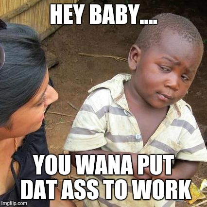 Third World Skeptical Kid Meme | HEY BABY.... YOU WANA PUT DAT ASS TO WORK | image tagged in memes,third world skeptical kid | made w/ Imgflip meme maker