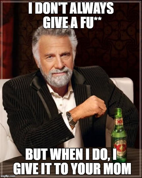The Most Interesting Man In The World Meme | I DON'T ALWAYS GIVE A FU**; BUT WHEN I DO, I GIVE IT TO YOUR MOM | image tagged in memes,the most interesting man in the world | made w/ Imgflip meme maker