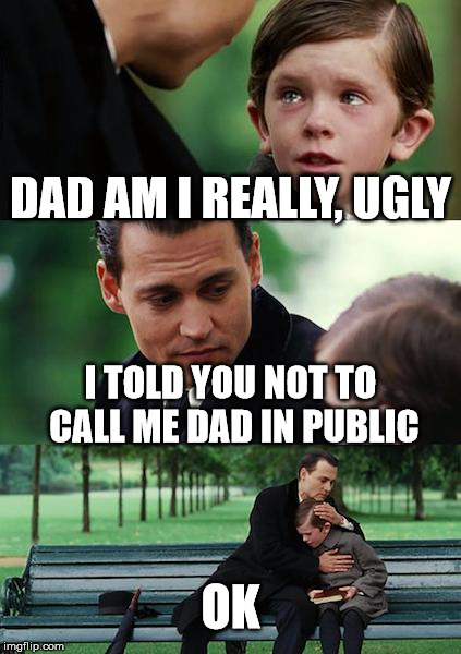 Finding Neverland Meme | DAD AM I REALLY, UGLY; I TOLD YOU NOT TO CALL ME DAD IN PUBLIC; OK | image tagged in memes,finding neverland | made w/ Imgflip meme maker