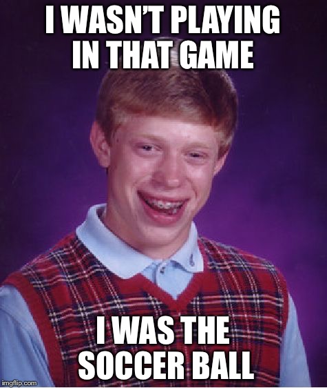 Bad Luck Brian Meme | I WASN’T PLAYING IN THAT GAME I WAS THE SOCCER BALL | image tagged in memes,bad luck brian | made w/ Imgflip meme maker