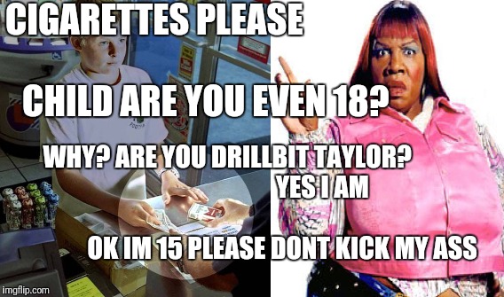 Drillbit Taylor | CIGARETTES PLEASE   


                                    CHILD ARE YOU EVEN 18? WHY? ARE YOU DRILLBIT TAYLOR?





                                YES I AM                                                      
OK IM 15 PLEASE DONT KICK MY ASS | image tagged in drillbit taylor,clarks,underage,18,smoking,cigarette | made w/ Imgflip meme maker