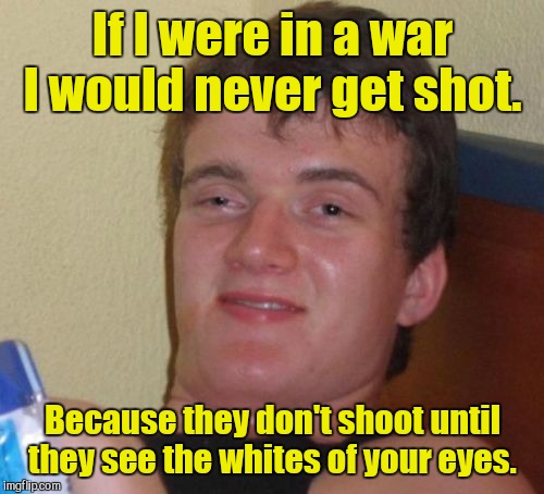 10 Guy Meme | If I were in a war I would never get shot. Because they don't shoot until they see the whites of your eyes. | image tagged in memes,10 guy | made w/ Imgflip meme maker