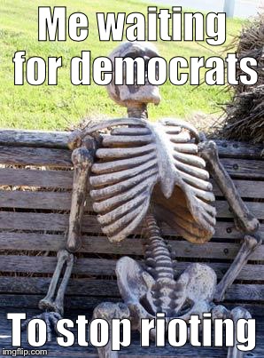 Waiting Skeleton Meme | Me waiting for democrats; To stop rioting | image tagged in memes,waiting skeleton | made w/ Imgflip meme maker