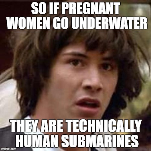 Human Submarine | SO IF PREGNANT WOMEN GO UNDERWATER; THEY ARE TECHNICALLY HUMAN SUBMARINES | image tagged in memes,conspiracy keanu,so true,pregnant,pregnant woman | made w/ Imgflip meme maker