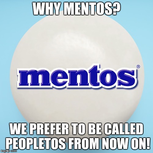 MENTOS | WHY MENTOS? WE PREFER TO BE CALLED PEOPLETOS FROM NOW ON! | image tagged in mentos | made w/ Imgflip meme maker