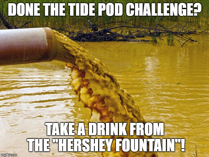 Hershey Fountain > Tide Pods | DONE THE TIDE POD CHALLENGE? TAKE A DRINK FROM THE "HERSHEY FOUNTAIN"! | image tagged in tide pods sewage challenge | made w/ Imgflip meme maker