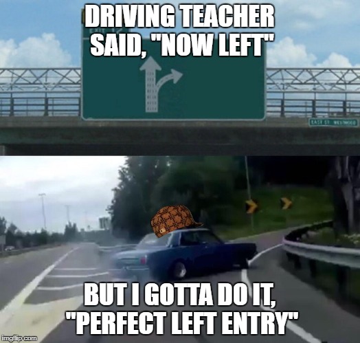 Left Exit 12 Off Ramp Meme | DRIVING TEACHER SAID, "NOW LEFT"; BUT I GOTTA DO IT, "PERFECT LEFT ENTRY" | image tagged in memes,left exit 12 off ramp,scumbag | made w/ Imgflip meme maker
