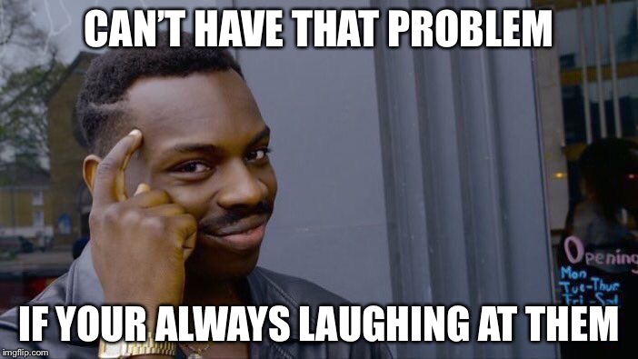 Roll Safe Think About It Meme | CAN’T HAVE THAT PROBLEM IF YOUR ALWAYS LAUGHING AT THEM | image tagged in memes,roll safe think about it | made w/ Imgflip meme maker