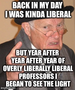 BACK IN MY DAY I WAS KINDA LIBERAL BUT YEAR AFTER YEAR AFTER YEAR OF OVERLY LIBERALLY LIBERAL PROFESSORS I BEGAN TO SEE THE LIGHT | made w/ Imgflip meme maker