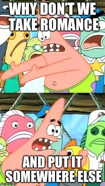 WHY DON’T WE TAKE ROMANCE AND PUT IT SOMEWHERE ELSE | image tagged in memes,put it somewhere else patrick | made w/ Imgflip meme maker