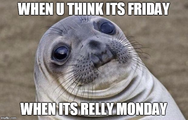Awkward Moment Sealion | WHEN U THINK ITS FRIDAY; WHEN ITS RELLY MONDAY | image tagged in memes,awkward moment sealion | made w/ Imgflip meme maker