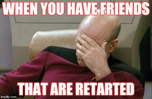 Captain Picard Facepalm Meme | WHEN YOU HAVE FRIENDS; THAT ARE RETARTED | image tagged in memes,captain picard facepalm | made w/ Imgflip meme maker