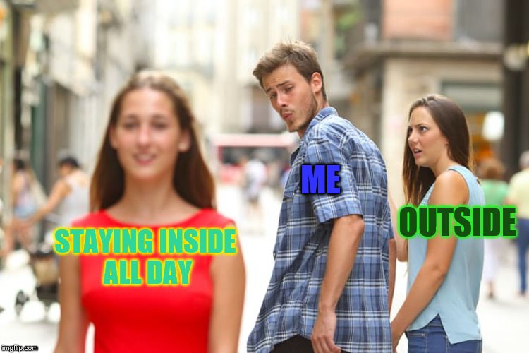 Distracted Boyfriend Meme | ME; OUTSIDE; STAYING INSIDE ALL DAY | image tagged in memes,distracted boyfriend | made w/ Imgflip meme maker