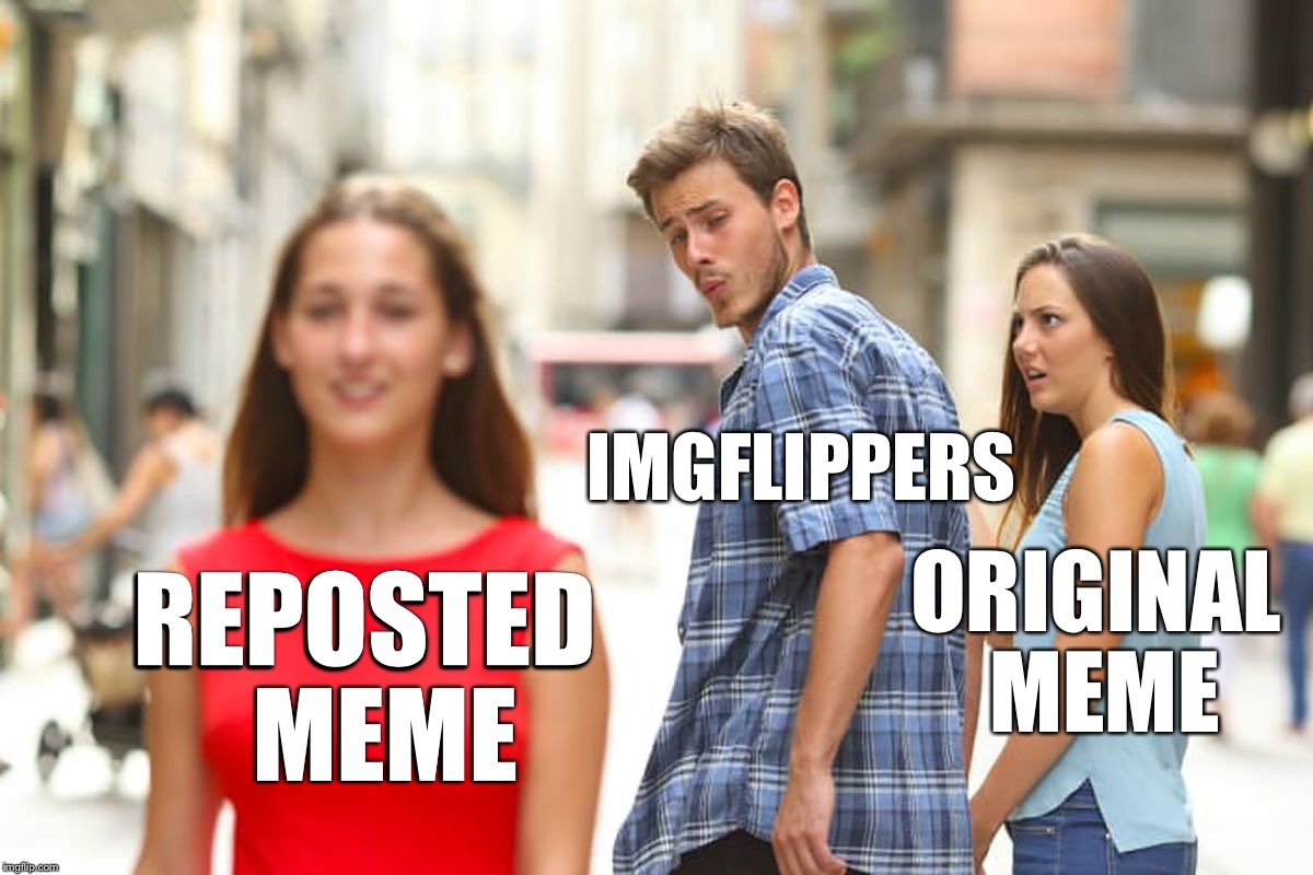 Why are reposts always upvoted more than original memes? | IMGFLIPPERS; ORIGINAL MEME; REPOSTED 
MEME | image tagged in memes,distracted boyfriend,you need to tell it to them multiple times | made w/ Imgflip meme maker