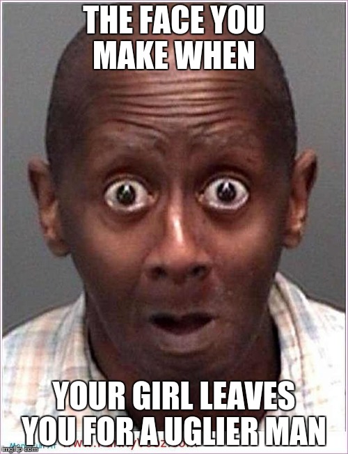 THE FACE YOU MAKE WHEN; YOUR GIRL LEAVES YOU FOR A UGLIER MAN | image tagged in the face you make when | made w/ Imgflip meme maker