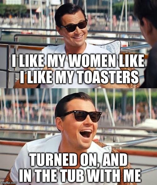 I like my women like I like my toasters... | I LIKE MY WOMEN LIKE I LIKE MY TOASTERS; TURNED ON, AND IN THE TUB WITH ME | image tagged in memes,leonardo dicaprio wolf of wall street,i like my women like i like my toasters | made w/ Imgflip meme maker