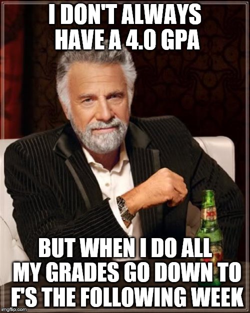 The Most Interesting Man In The World Meme | I DON'T ALWAYS HAVE A 4.0 GPA; BUT WHEN I DO ALL MY GRADES GO DOWN TO F'S THE FOLLOWING WEEK | image tagged in memes,the most interesting man in the world | made w/ Imgflip meme maker